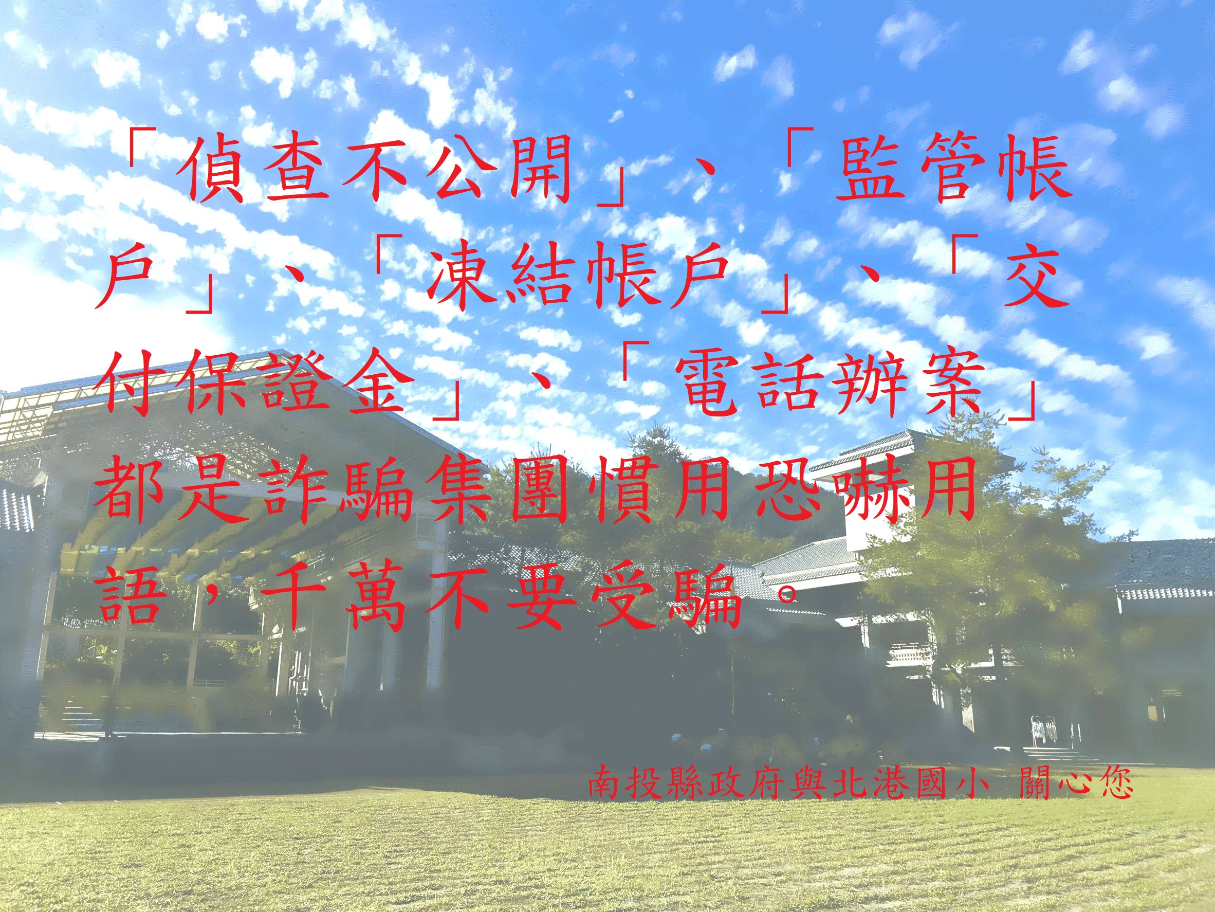 五、	「偵查不公開」、「監管帳戶」、「凍結帳戶」、「交付保證金」、「電話辦案」都是詐騙集團慣用恐嚇用語，千萬不要受騙